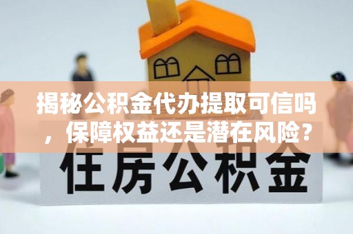 江西揭秘公积金代办提取可信吗，保障权益还是潜在风险？