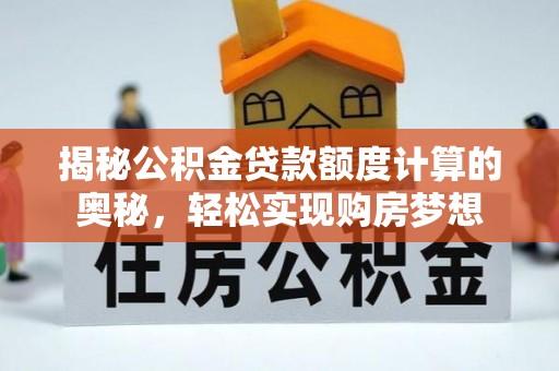 江西揭秘公积金贷款额度计算的奥秘，轻松实现购房梦想
