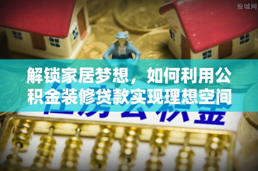 江西解锁家居梦想，如何利用公积金装修贷款实现理想空间