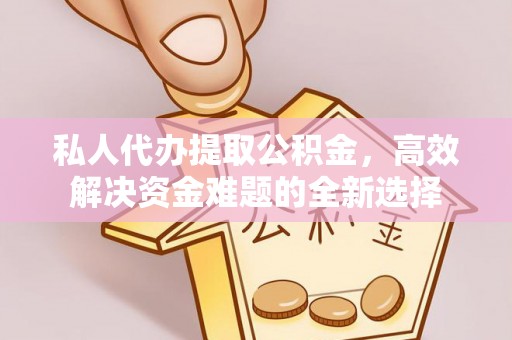 江西私人代办提取公积金，高效解决资金难题的全新选择