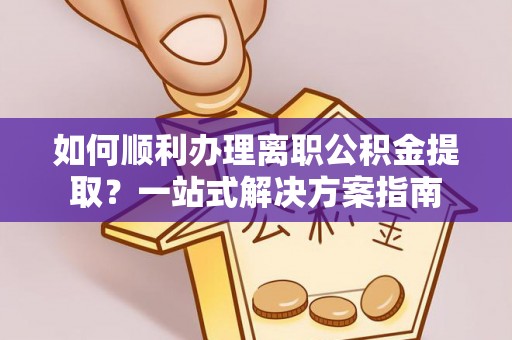 江西如何顺利办理离职公积金提取？一站式解决方案指南
