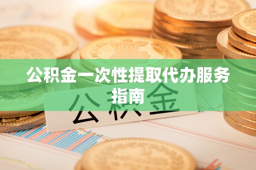 江西公积金一次性提取代办服务指南