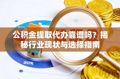 江西公积金提取代办靠谱吗？揭秘行业现状与选择指南