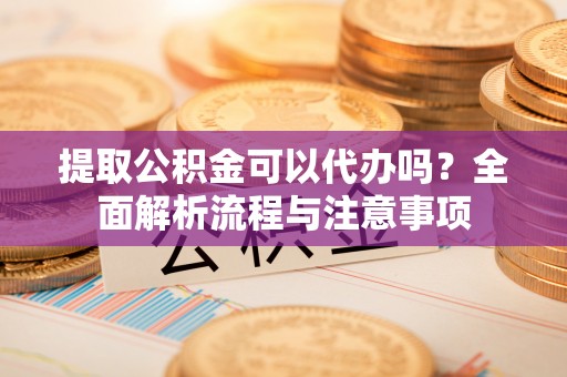 江西提取公积金可以代办吗？全面解析流程与注意事项