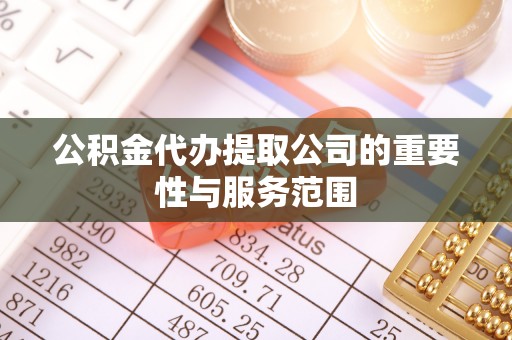 江西公积金代办提取公司的重要性与服务范围