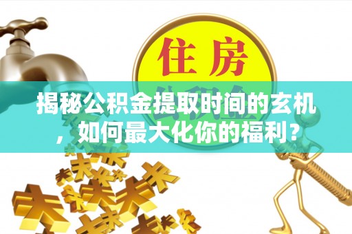 江西揭秘公积金提取时间的玄机，如何最大化你的福利？