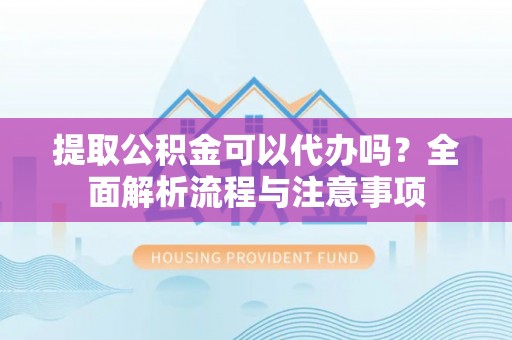 江西提取公积金可以代办吗？全面解析流程与注意事项