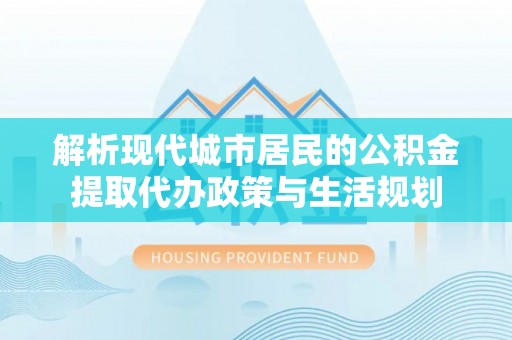 江西解析现代城市居民的公积金提取代办政策与生活规划