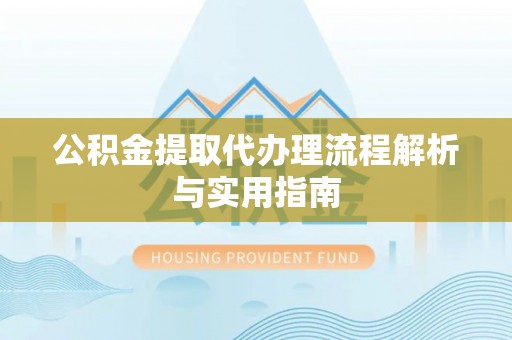 江西公积金提取代办理流程解析与实用指南