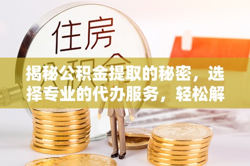 江西揭秘公积金提取的秘密，选择专业的代办服务，轻松解决你的难题