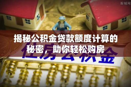 江西揭秘公积金贷款额度计算的秘密，助你轻松购房