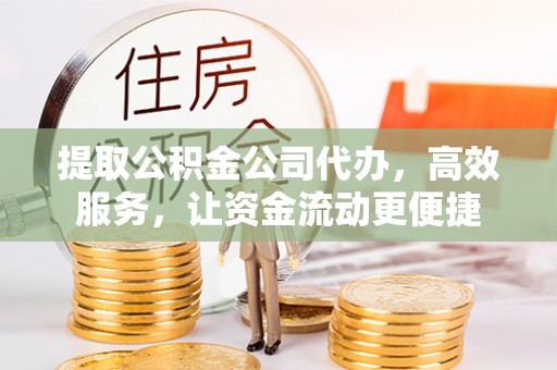 江西提取公积金公司代办，高效服务，让资金流动更便捷