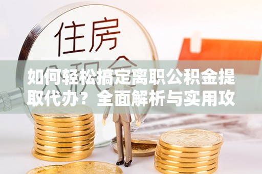 江西如何轻松搞定离职公积金提取代办？全面解析与实用攻略
