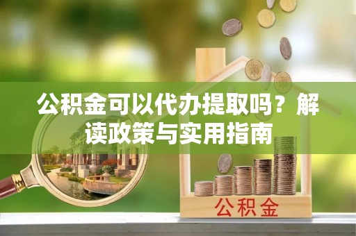 江西公积金可以代办提取吗？解读政策与实用指南