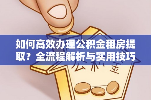 江西如何高效办理公积金租房提取？全流程解析与实用技巧