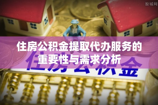 江西住房公积金提取代办服务的重要性与需求分析