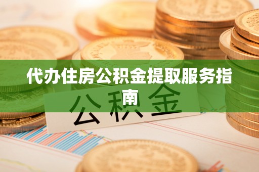 江西代办住房公积金提取服务指南