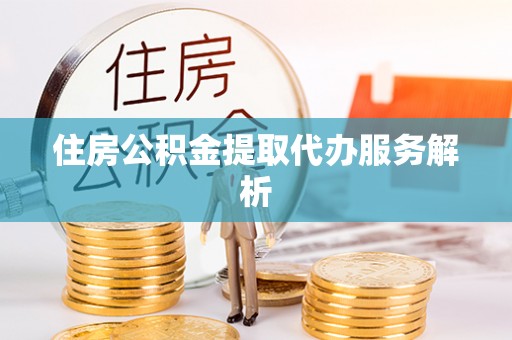 江西住房公积金提取代办服务解析