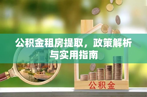 江西公积金租房提取，政策解析与实用指南