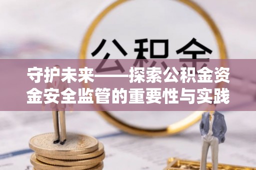 江西守护未来——探索公积金资金安全监管的重要性与实践路径