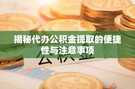 江西揭秘代办公积金提取的便捷性与注意事项