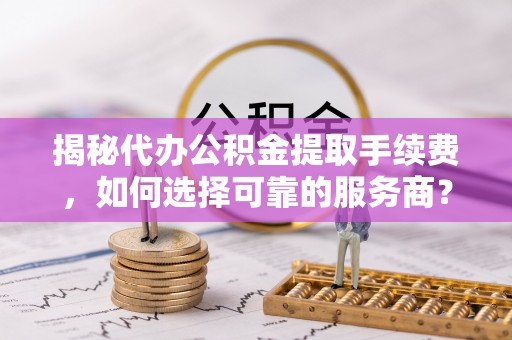 江西揭秘代办公积金提取手续费，如何选择可靠的服务商？