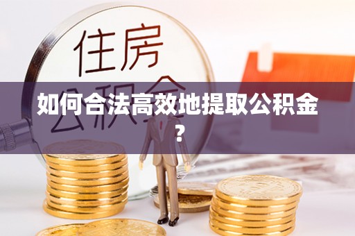 江西如何合法高效地提取公积金？