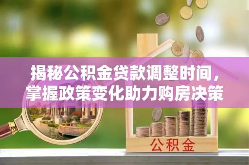 江西揭秘公积金贷款调整时间，掌握政策变化助力购房决策