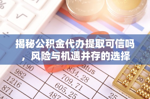 江西揭秘公积金代办提取可信吗，风险与机遇并存的选择