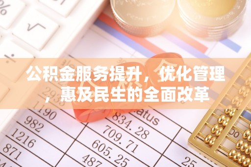 江西公积金服务提升，优化管理，惠及民生的全面改革