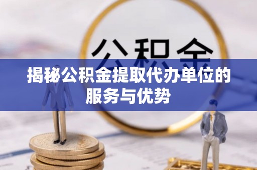 江西揭秘公积金提取代办单位的服务与优势