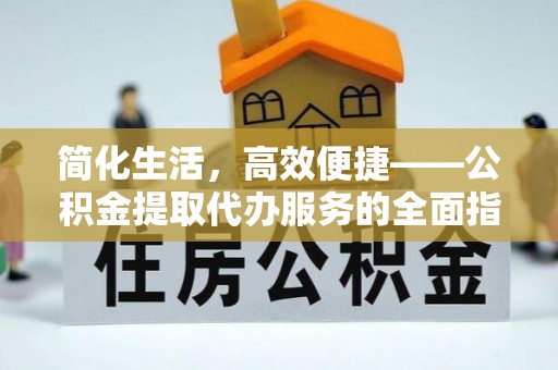 江西简化生活，高效便捷——公积金提取代办服务的全面指南