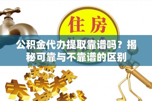 江西公积金代办提取靠谱吗？揭秘可靠与不靠谱的区别