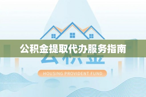 江西公积金提取代办服务指南
