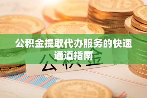 江西公积金提取代办服务的快速通道指南