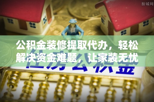 江西公积金装修提取代办，轻松解决资金难题，让家装无忧