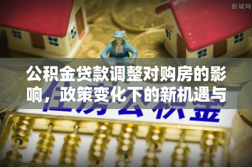 江西公积金贷款调整对购房的影响，政策变化下的新机遇与挑战