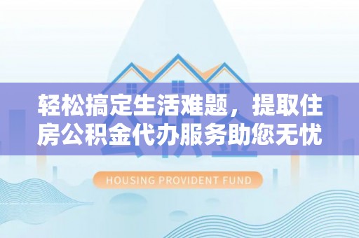江西轻松搞定生活难题，提取住房公积金代办服务助您无忧理财