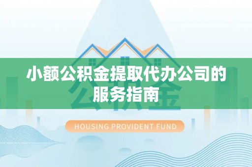 江西小额公积金提取代办公司的服务指南