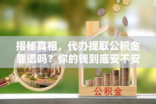 江西揭秘真相，代办提取公积金靠谱吗？你的钱到底安不安全