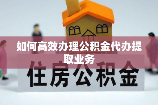 江西如何高效办理公积金代办提取业务