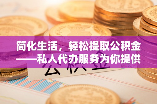 江西简化生活，轻松提取公积金——私人代办服务为你提供便利