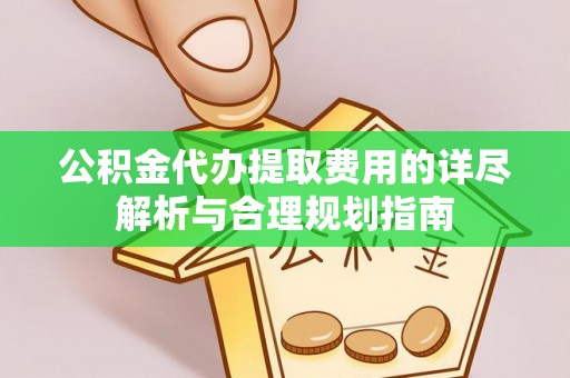 江西公积金代办提取费用的详尽解析与合理规划指南
