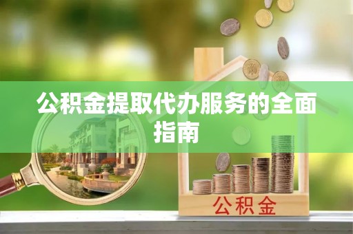 江西公积金提取代办服务的全面指南