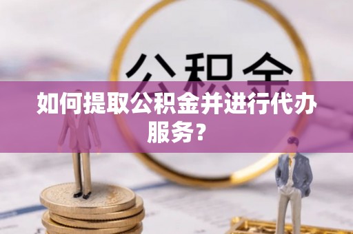 江西如何提取公积金并进行代办服务？