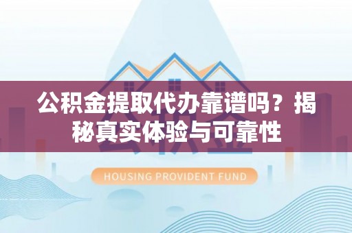 江西公积金提取代办靠谱吗？揭秘真实体验与可靠性
