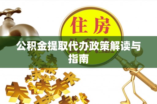 江西公积金提取代办政策解读与指南