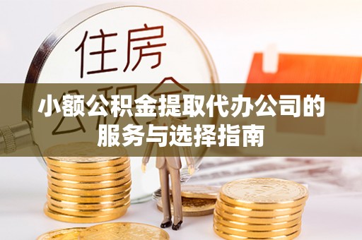 江西小额公积金提取代办公司的服务与选择指南