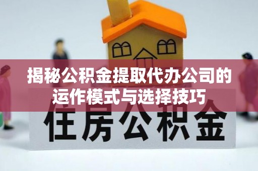 江西揭秘公积金提取代办公司的运作模式与选择技巧