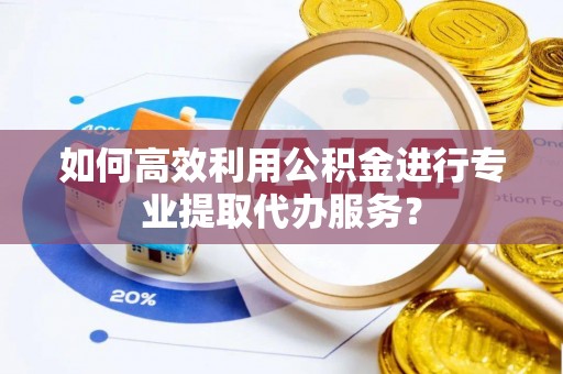 江西如何高效利用公积金进行专业提取代办服务？